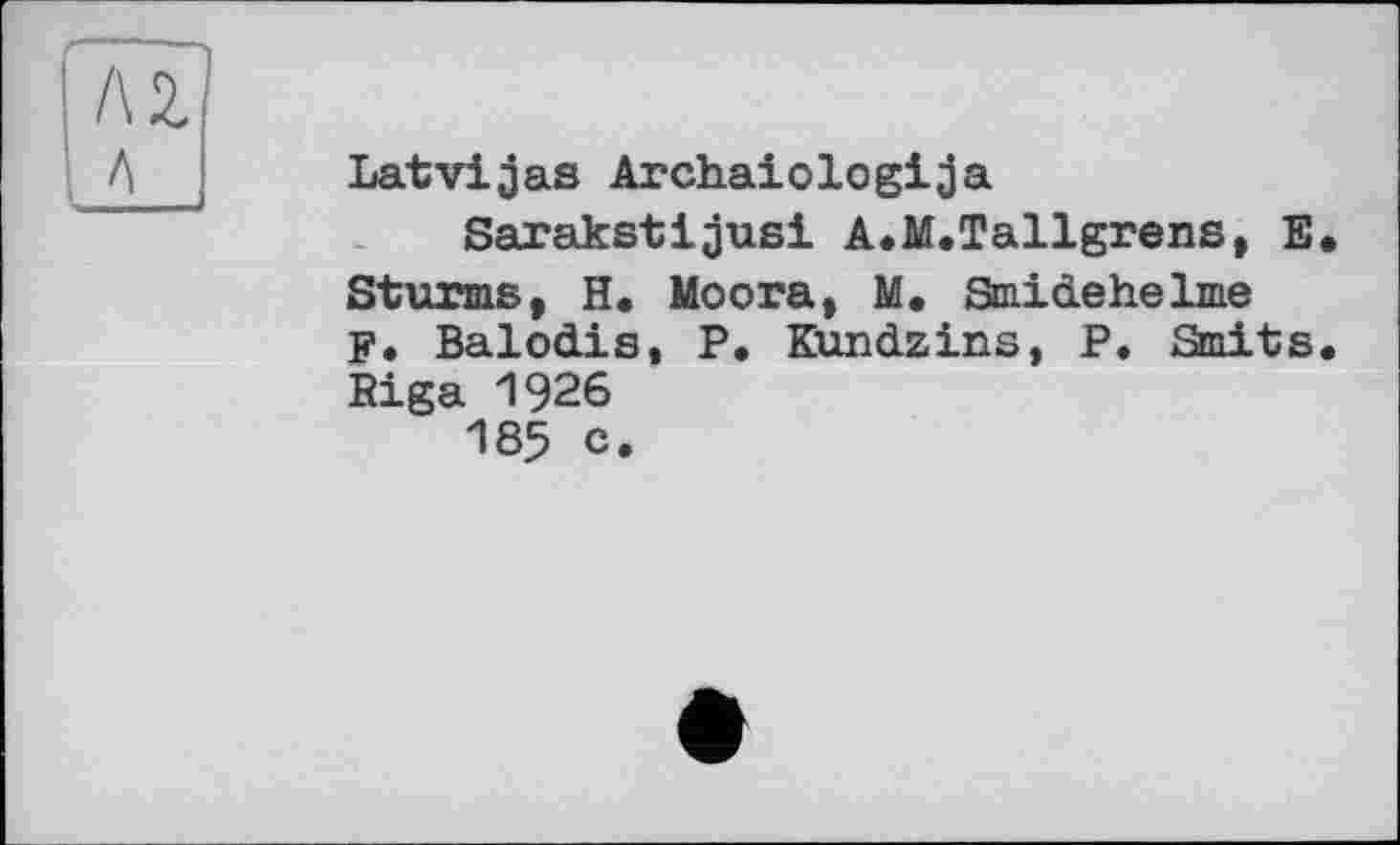 ﻿Latvijas Archaiologija
Sarakstijusi A.M.Tallgrens, E Sturms, H, Moora, M, Smidehelme F. Balodis, P. Kundzins, P. Smits Riga 1926 185 c.